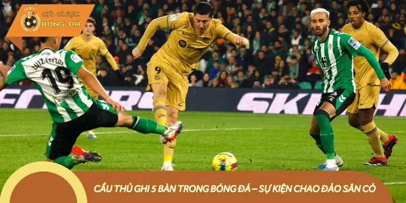 Ghi 5 bàn trong bóng đá là thành tích cầu thủ nào cũng mong muốn sở hữu