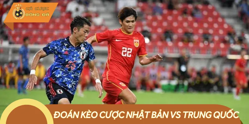 Tổng hợp các kèo cược trận Nhật Bản vs Trung Quốc