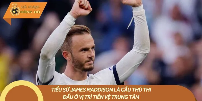 Tiểu sử James Maddison là cầu thủ thi đấu ở vị trí tiền vệ trung tâm